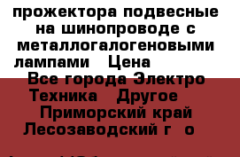 прожектора подвесные на шинопроводе с металлогалогеновыми лампами › Цена ­ 40 000 - Все города Электро-Техника » Другое   . Приморский край,Лесозаводский г. о. 
